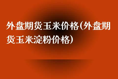 外盘期货玉米价格(外盘期货玉米淀粉价格)_https://www.qianjuhuagong.com_期货百科_第1张