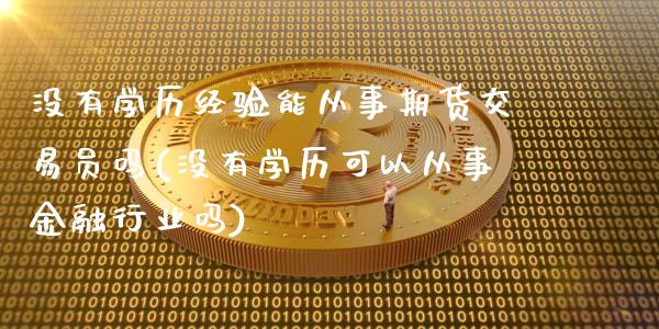 没有学历经验能从事期货交易员吗(没有学历可以从事金融行业吗)_https://www.qianjuhuagong.com_期货行情_第1张