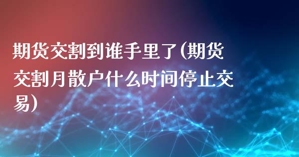 期货交割到谁手里了(期货交割月散户什么时间停止交易)_https://www.qianjuhuagong.com_期货百科_第1张