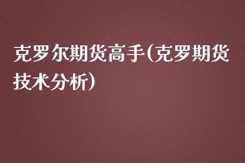 克罗尔期货高手(克罗期货技术分析)_https://www.qianjuhuagong.com_期货直播_第1张