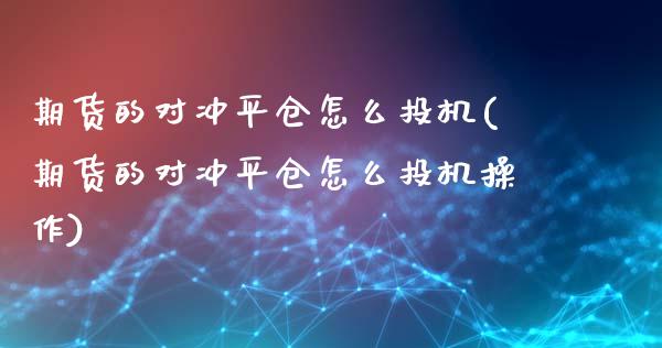 期货的对冲平仓怎么投机(期货的对冲平仓怎么投机操作)_https://www.qianjuhuagong.com_期货平台_第1张