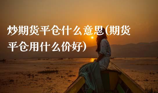 炒期货平仓什么意思(期货平仓用什么价好)_https://www.qianjuhuagong.com_期货直播_第1张