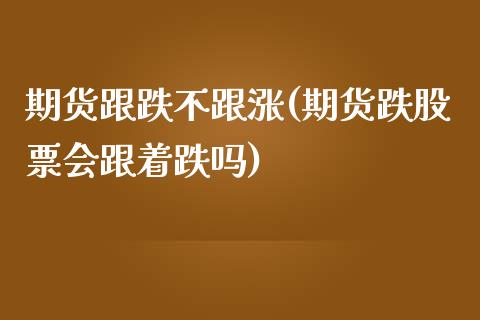 期货跟跌不跟涨(期货跌股票会跟着跌吗)_https://www.qianjuhuagong.com_期货直播_第1张