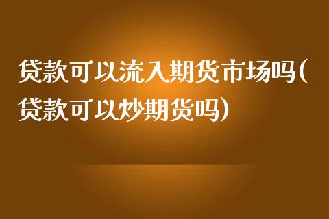 贷款可以流入期货市场吗(贷款可以炒期货吗)_https://www.qianjuhuagong.com_期货开户_第1张