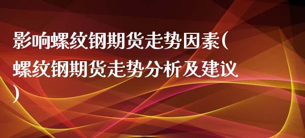 影响螺纹钢期货走势因素(螺纹钢期货走势分析及建议)_https://www.qianjuhuagong.com_期货行情_第1张