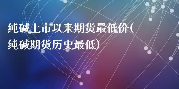 纯碱上市以来期货最低价(纯碱期货历史最低)_https://www.qianjuhuagong.com_期货百科_第1张