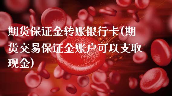 期货保证金转账银行卡(期货交易保证金账户可以支取现金)_https://www.qianjuhuagong.com_期货百科_第1张