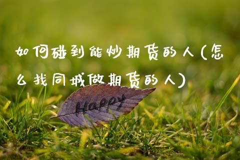 如何碰到能炒期货的人(怎么找同城做期货的人)_https://www.qianjuhuagong.com_期货平台_第1张