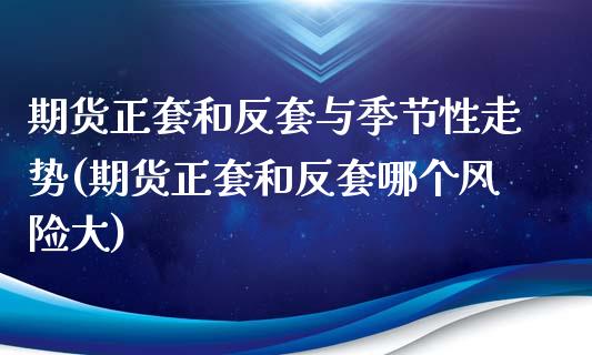 期货正套和反套与季节性走势(期货正套和反套哪个风险大)_https://www.qianjuhuagong.com_期货百科_第1张