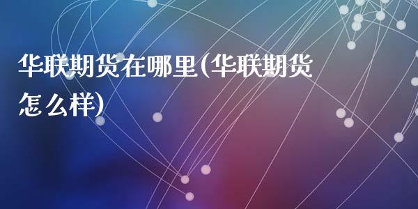 华联期货在哪里(华联期货怎么样)_https://www.qianjuhuagong.com_期货直播_第1张