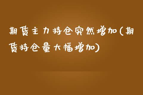 期货主力持仓突然增加(期货持仓量大幅增加)_https://www.qianjuhuagong.com_期货直播_第1张