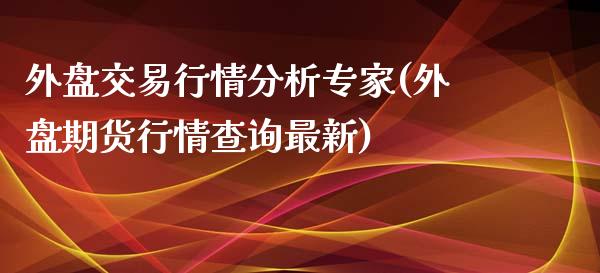 外盘交易行情分析专家(外盘期货行情查询最新)_https://www.qianjuhuagong.com_期货百科_第1张