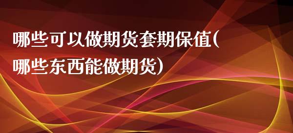 哪些可以做期货套期保值(哪些东西能做期货)_https://www.qianjuhuagong.com_期货行情_第1张