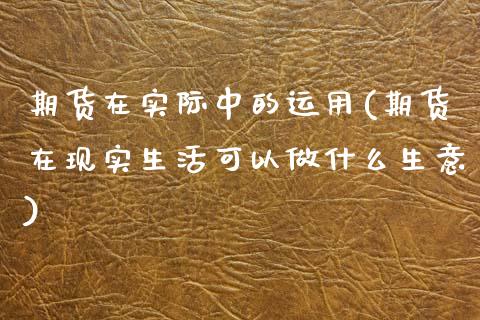 期货在实际中的运用(期货在现实生活可以做什么生意)_https://www.qianjuhuagong.com_期货开户_第1张