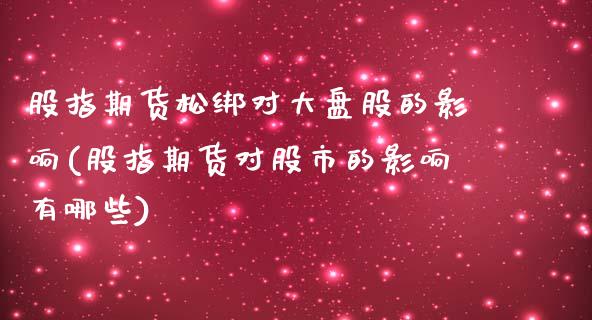 股指期货松绑对大盘股的影响(股指期货对股市的影响有哪些)_https://www.qianjuhuagong.com_期货直播_第1张