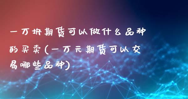 一万块期货可以做什么品种的买卖(一万元期货可以交易哪些品种)_https://www.qianjuhuagong.com_期货百科_第1张