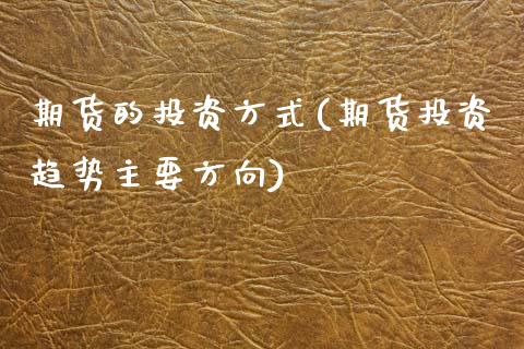 期货的投资方式(期货投资趋势主要方向)_https://www.qianjuhuagong.com_期货平台_第1张