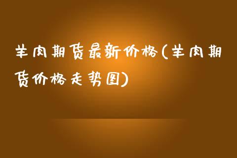 羊肉期货最新价格(羊肉期货价格走势图)_https://www.qianjuhuagong.com_期货平台_第1张