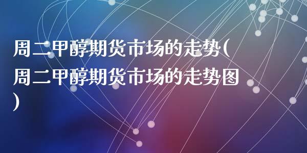 周二甲醇期货市场的走势(周二甲醇期货市场的走势图)_https://www.qianjuhuagong.com_期货直播_第1张