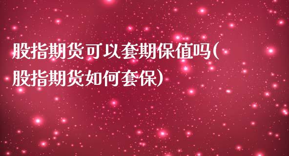 股指期货可以套期保值吗(股指期货如何套保)_https://www.qianjuhuagong.com_期货行情_第1张