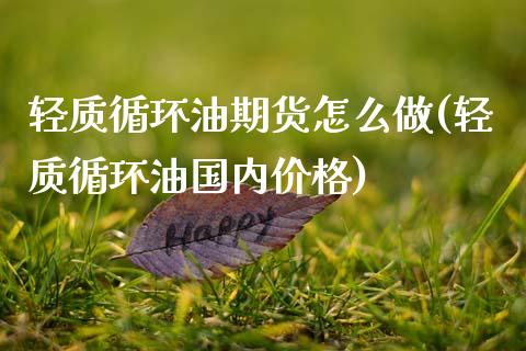 轻质循环油期货怎么做(轻质循环油国内价格)_https://www.qianjuhuagong.com_期货行情_第1张