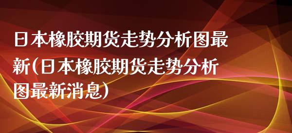 日本橡胶期货走势分析图最新(日本橡胶期货走势分析图最新消息)_https://www.qianjuhuagong.com_期货开户_第1张