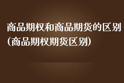 商品期权和商品期货的区别(商品期权期货区别)_https://www.qianjuhuagong.com_期货行情_第1张