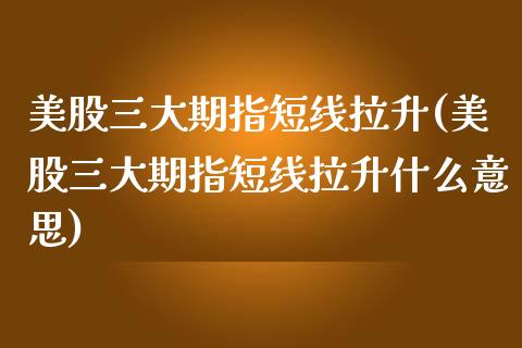 美股三大期指短线拉升(美股三大期指短线拉升什么意思)_https://www.qianjuhuagong.com_期货平台_第1张