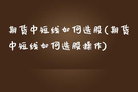 期货中短线如何选股(期货中短线如何选股操作)_https://www.qianjuhuagong.com_期货百科_第1张