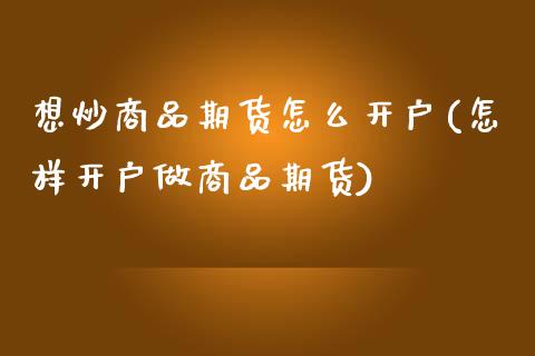 想炒商品期货怎么开户(怎样开户做商品期货)_https://www.qianjuhuagong.com_期货开户_第1张