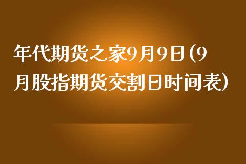 年代期货之家9月9日(9月股指期货交割日时间表)_https://www.qianjuhuagong.com_期货百科_第1张