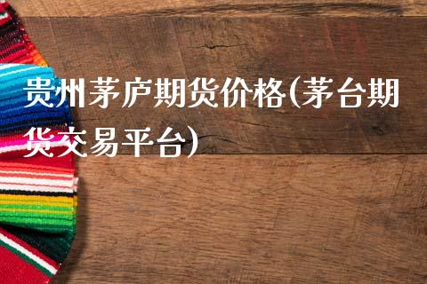 贵州茅庐期货价格(茅台期货交易平台)_https://www.qianjuhuagong.com_期货百科_第1张