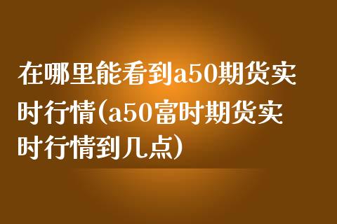 在哪里能看到a50期货实时行情(a50富时期货实时行情到几点)_https://www.qianjuhuagong.com_期货百科_第1张