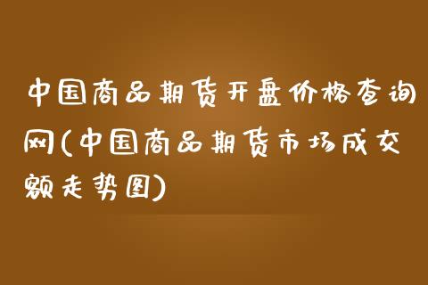 中国商品期货开盘价格查询网(中国商品期货市场成交额走势图)_https://www.qianjuhuagong.com_期货平台_第1张