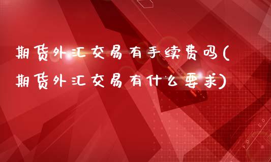 期货外汇交易有手续费吗(期货外汇交易有什么要求)_https://www.qianjuhuagong.com_期货平台_第1张