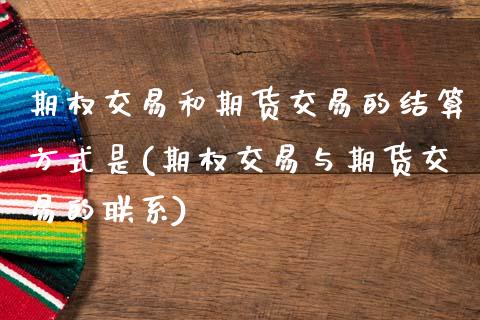 期权交易和期货交易的结算方式是(期权交易与期货交易的联系)_https://www.qianjuhuagong.com_期货行情_第1张