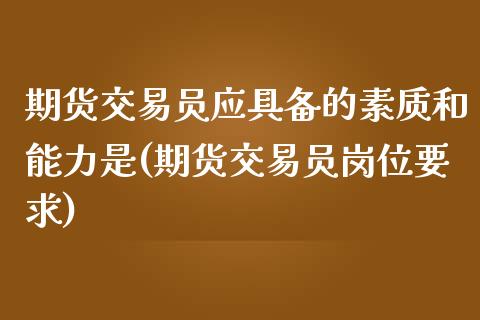 期货交易员应具备的素质和能力是(期货交易员岗位要求)_https://www.qianjuhuagong.com_期货直播_第1张