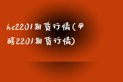 hc2201期货行情(甲醇2201期货行情)_https://www.qianjuhuagong.com_期货开户_第1张