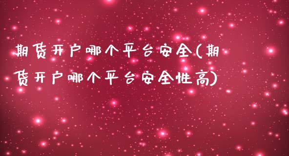 期货开户哪个平台安全(期货开户哪个平台安全性高)_https://www.qianjuhuagong.com_期货直播_第1张