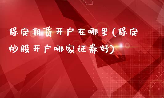 保定期货开户在哪里(保定炒股开户哪家证券好)_https://www.qianjuhuagong.com_期货直播_第1张