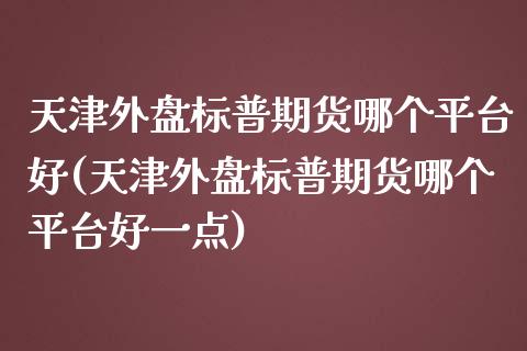 天津外盘标普期货哪个平台好(天津外盘标普期货哪个平台好一点)_https://www.qianjuhuagong.com_期货行情_第1张