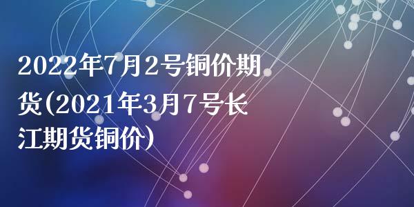 2022年7月2号铜价期货(2021年3月7号长江期货铜价)_https://www.qianjuhuagong.com_期货行情_第1张