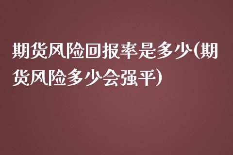 期货风险回报率是多少(期货风险多少会强平)_https://www.qianjuhuagong.com_期货开户_第1张