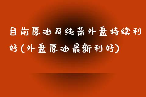 目前原油及纯苯外盘持续利好(外盘原油最新利好)_https://www.qianjuhuagong.com_期货百科_第1张