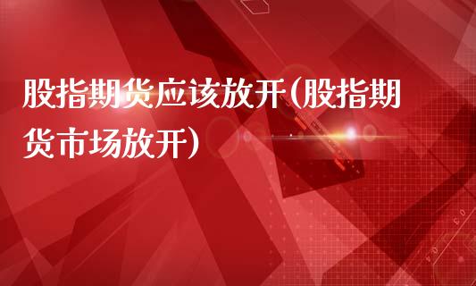 股指期货应该放开(股指期货市场放开)_https://www.qianjuhuagong.com_期货开户_第1张