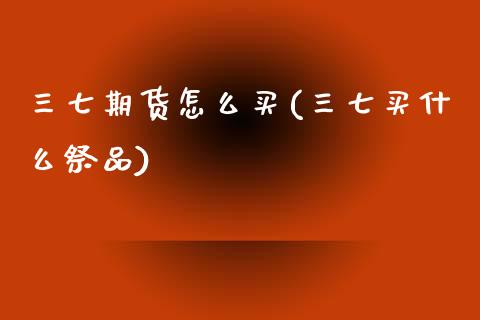 三七期货怎么买(三七买什么祭品)_https://www.qianjuhuagong.com_期货直播_第1张