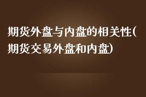 期货外盘与内盘的相关性(期货交易外盘和内盘)_https://www.qianjuhuagong.com_期货百科_第1张