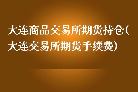 大连商品交易所期货持仓(大连交易所期货手续费)_https://www.qianjuhuagong.com_期货平台_第1张