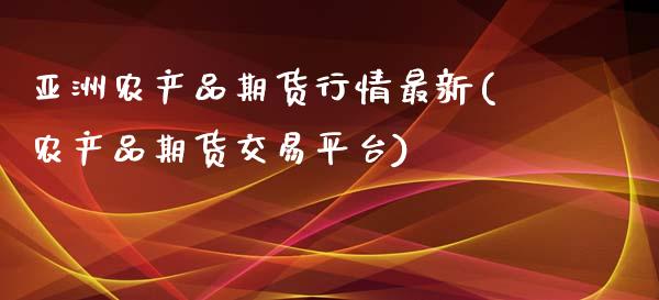 亚洲农产品期货行情最新(农产品期货交易平台)_https://www.qianjuhuagong.com_期货平台_第1张