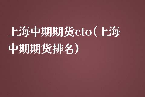 上海中期期货cto(上海中期期货排名)_https://www.qianjuhuagong.com_期货直播_第1张